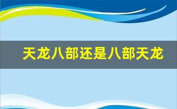 私服天龙八部：天龙八部还是八部天龙(天龙八部哪个好)