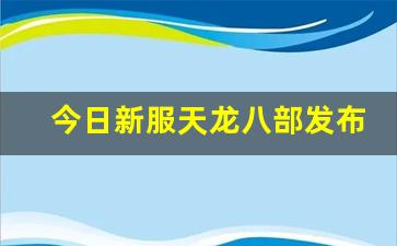 今日新服天龙八部发布网(新版天龙八部今日开播) (2)